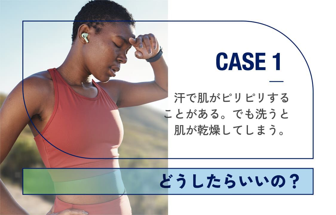 CASE1「汗で肌がピリピリすることがある。でも洗うと肌が乾燥してしまう。」どうしたらいいの？