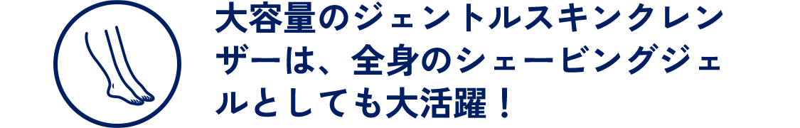 大容量のジェントルスキンクレンザーは、全身のシェービングジェルとしても大活躍！
