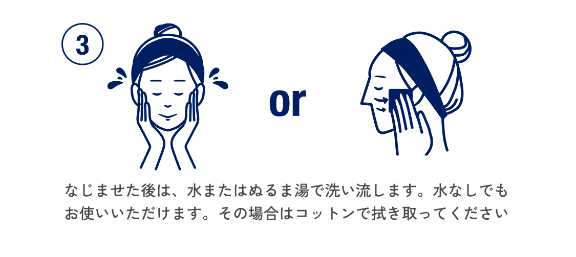 3 なじませた後は、水またはぬるま湯でしっかり洗い流します。水なしでご利用の場合は、コットンで拭き取ってください。