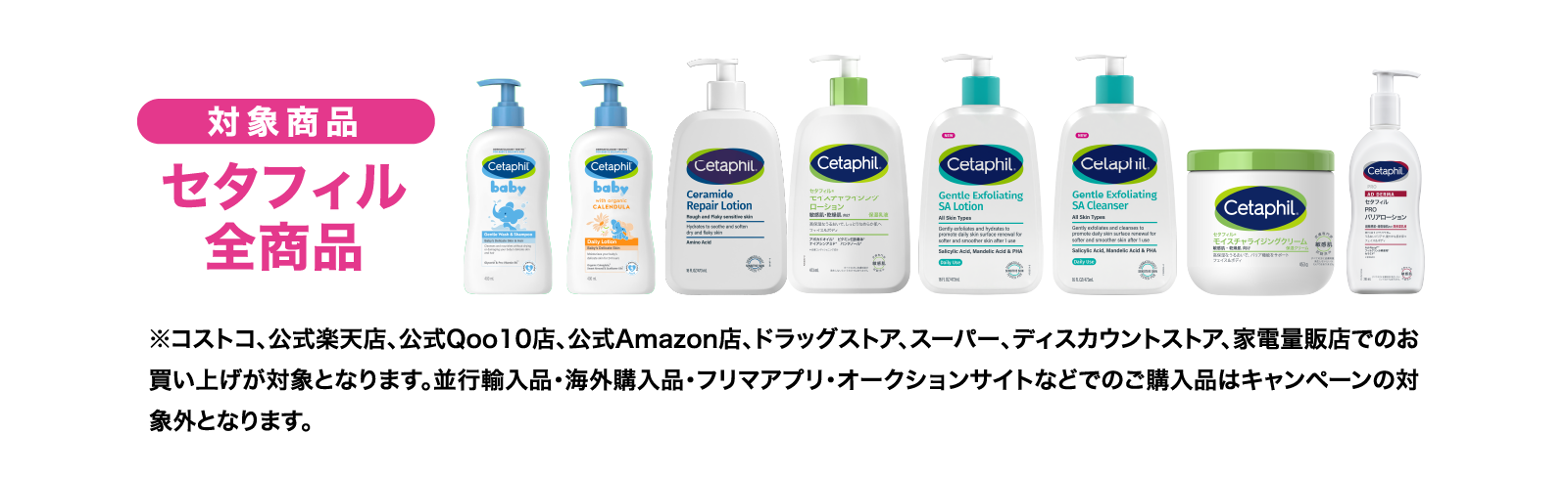 対象商品　セタフィル全商品　コストコ、公式楽天店、公式Qoo10店、公式Amazon店、ドラッグストア、スーパー、ディスカウントストア、家電量販店での買い上げが対象となります。並行輸入品・海外購入品・フリマアプリ・オークションサイトなどでのご購入品はキャンペーンの対象外となります。