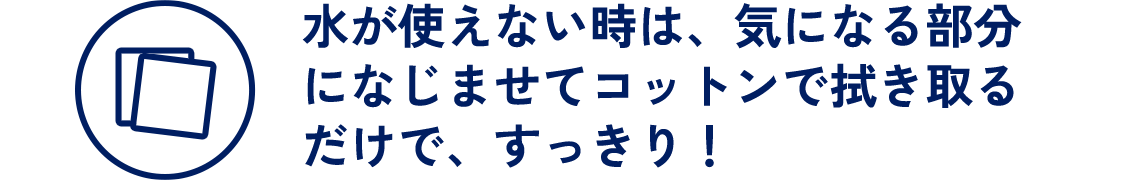 水が使えない時は、気になる部分になじませてコットンで拭き取るだけで、すっきり！