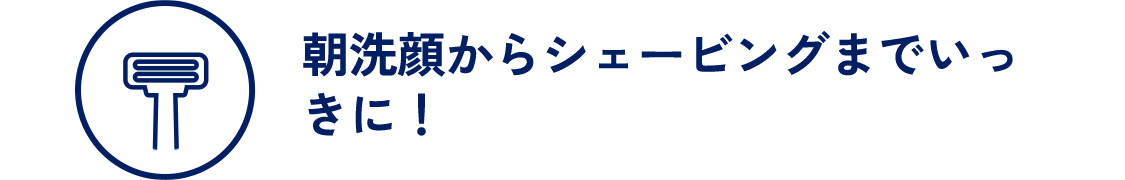 朝洗顔からシェービングまでいっきに！